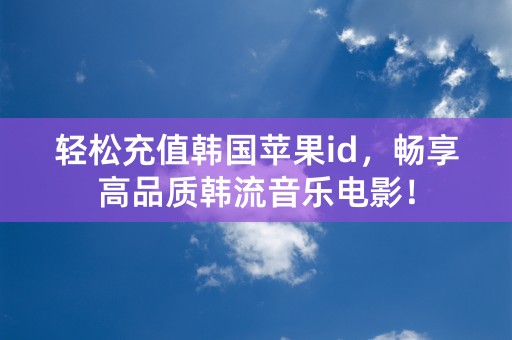 轻松充值韩国苹果id，畅享高品质韩流音乐电影！