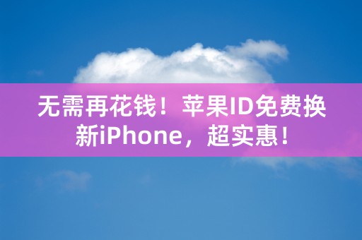 无需再花钱！苹果ID免费换新iPhone，超实惠！