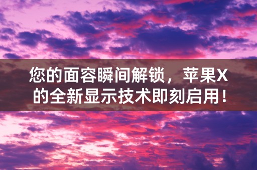 您的面容瞬间解锁，苹果X的全新显示技术即刻启用！