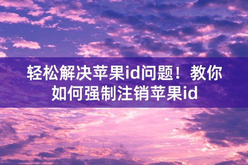 轻松解决苹果id问题！教你如何强制注销苹果id