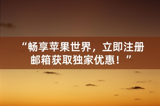 “畅享苹果世界，立即注册邮箱获取独家优惠！”