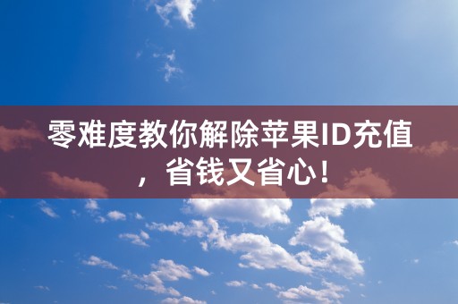 零难度教你解除苹果ID充值，省钱又省心！