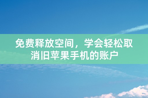 免费释放空间，学会轻松取消旧苹果手机的账户