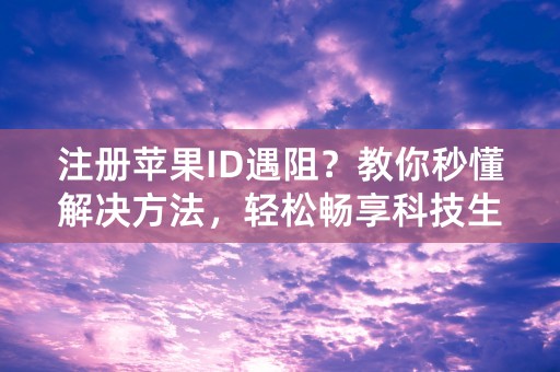 注册苹果ID遇阻？教你秒懂解决方法，轻松畅享科技生活！