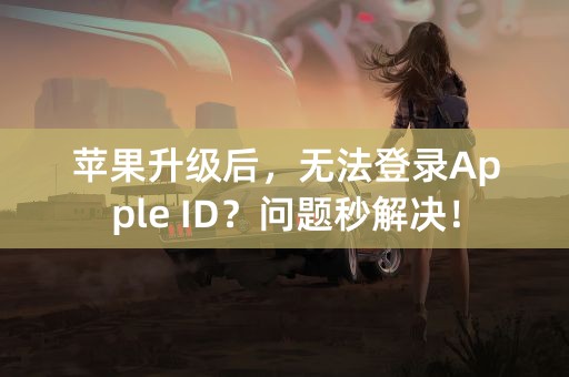 苹果升级后，无法登录Apple ID？问题秒解决！