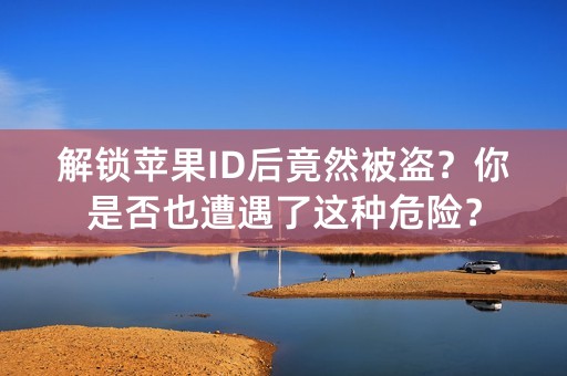 解锁苹果ID后竟然被盗？你是否也遭遇了这种危险？