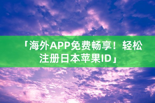 「海外APP免费畅享！轻松注册日本苹果ID」