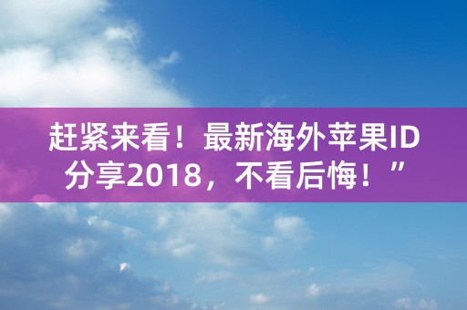 赶紧来看！最新海外苹果ID分享2018，不看后悔！”