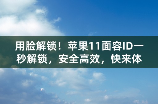 用脸解锁！苹果11面容ID一秒解锁，安全高效，快来体验！