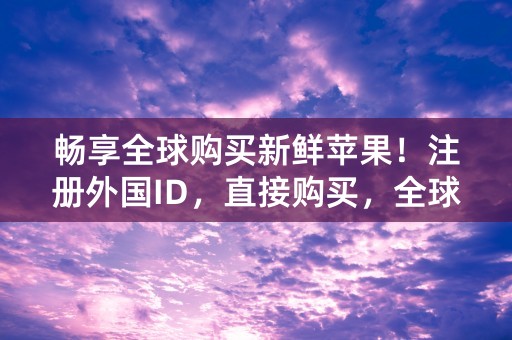 畅享全球购买新鲜苹果！注册外国ID，直接购买，全球配送！