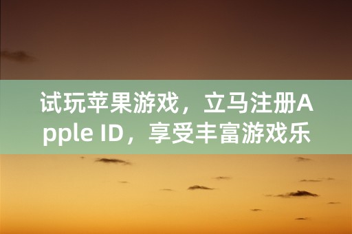 试玩苹果游戏，立马注册Apple ID，享受丰富游戏乐趣！