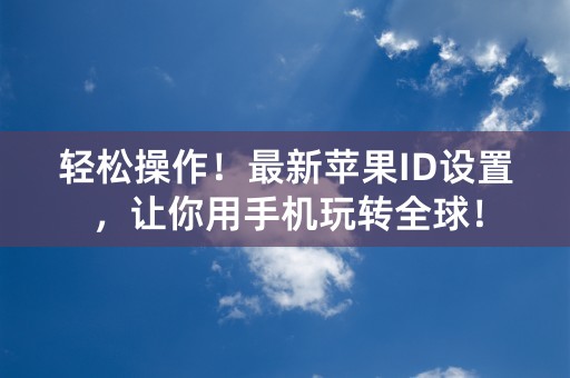 轻松操作！最新苹果ID设置，让你用手机玩转全球！