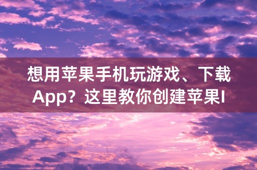 想用苹果手机玩游戏、下载App？这里教你创建苹果ID！