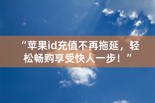 “苹果id充值不再拖延，轻松畅购享受快人一步！”