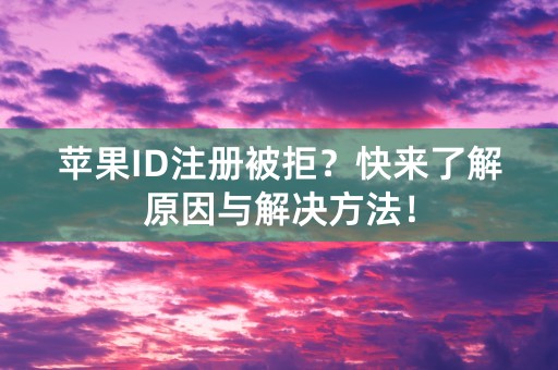 苹果ID注册被拒？快来了解原因与解决方法！