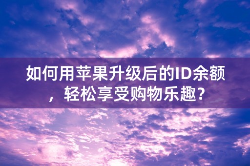 如何用苹果升级后的ID余额，轻松享受购物乐趣？