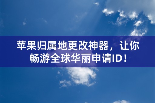 苹果归属地更改神器，让你畅游全球华丽申请ID！