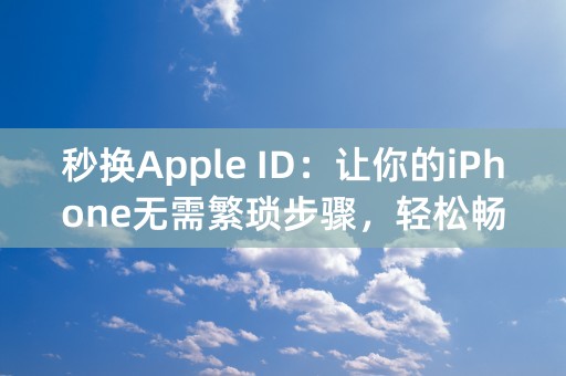 秒换Apple ID：让你的iPhone无需繁琐步骤，轻松畅享所有功能！