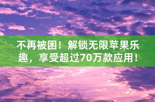 不再被困！解锁无限苹果乐趣，享受超过70万款应用！