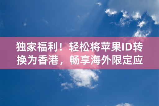 独家福利！轻松将苹果ID转换为香港，畅享海外限定应用！