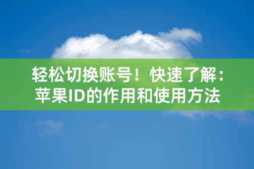 轻松切换账号！快速了解：苹果ID的作用和使用方法