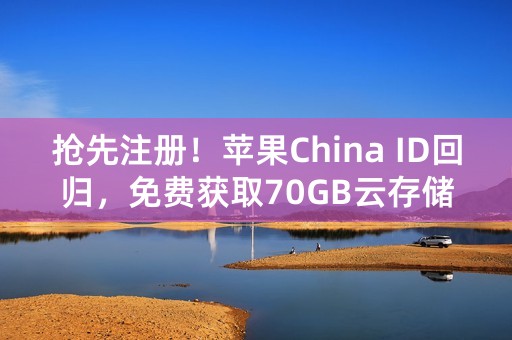 抢先注册！苹果China ID回归，免费获取70GB云存储空间！