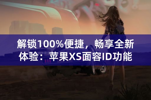 解锁100%便捷，畅享全新体验：苹果XS面容ID功能详解