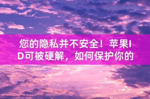 您的隐私并不安全！苹果ID可被硬解，如何保护你的个人信息？