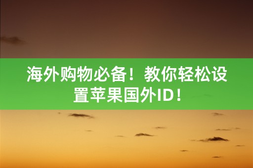 海外购物必备！教你轻松设置苹果国外ID！