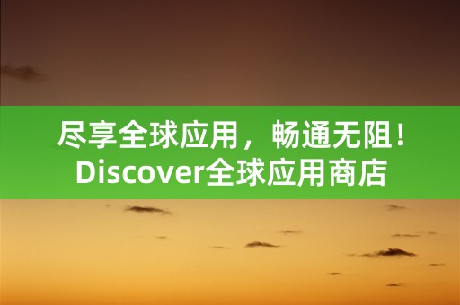 尽享全球应用，畅通无阻！Discover全球应用商店