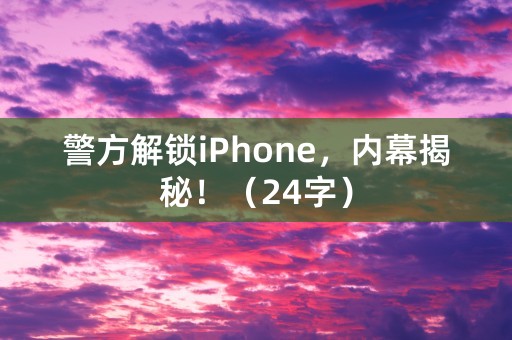 警方解锁iPhone，内幕揭秘！（24字）