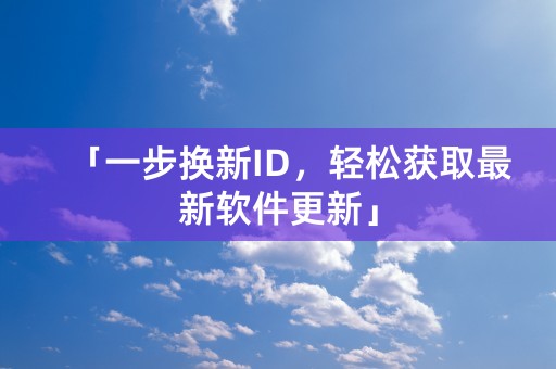 「一步换新ID，轻松获取最新软件更新」