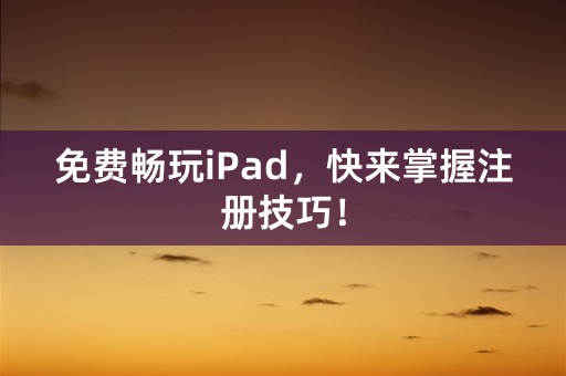 免费畅玩iPad，快来掌握注册技巧！