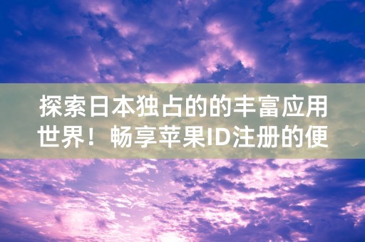 探索日本独占的的丰富应用世界！畅享苹果ID注册的便利与创新！