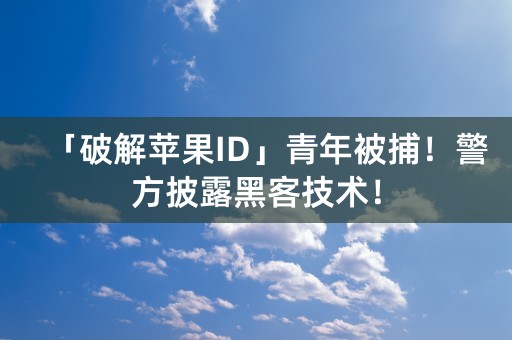 「破解苹果ID」青年被捕！警方披露黑客技术！