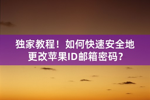 独家教程！如何快速安全地更改苹果ID邮箱密码？