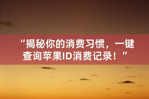 “揭秘你的消费习惯，一键查询苹果ID消费记录！”