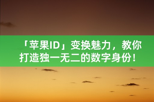 「苹果ID」变换魅力，教你打造独一无二的数字身份！