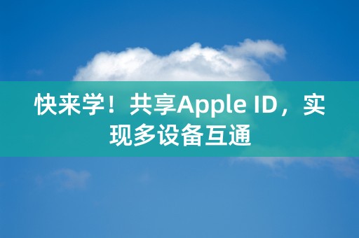 快来学！共享Apple ID，实现多设备互通