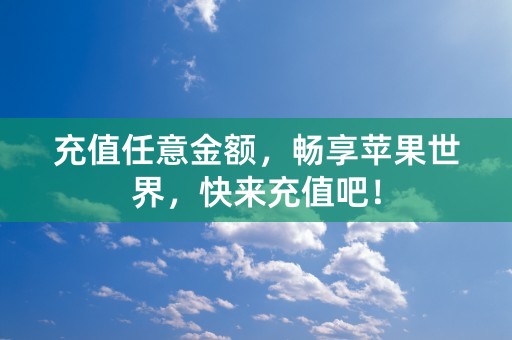 充值任意金额，畅享苹果世界，快来充值吧！