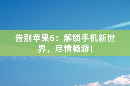 告别苹果6：解锁手机新世界，尽情畅游！