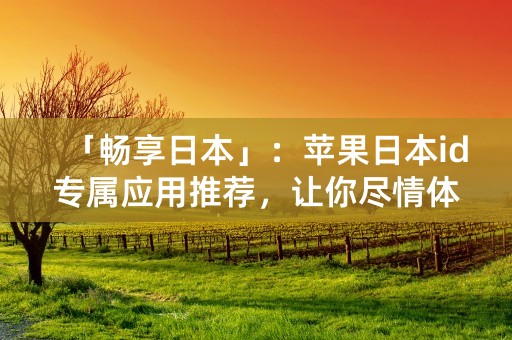 「畅享日本」：苹果日本id专属应用推荐，让你尽情体验日本文化