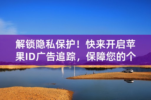 解锁隐私保护！快来开启苹果ID广告追踪，保障您的个人信息！