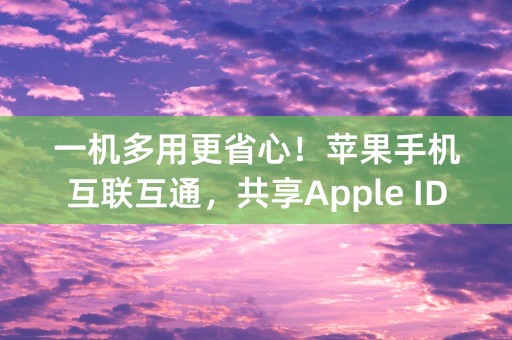 一机多用更省心！苹果手机互联互通，共享Apple ID