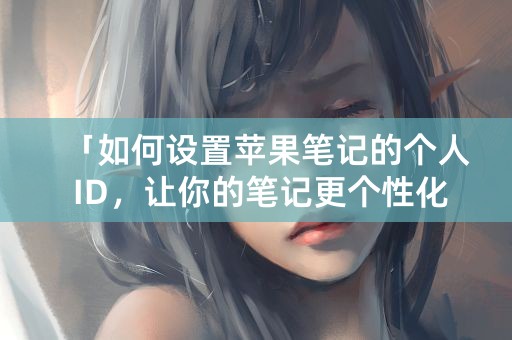 「如何设置苹果笔记的个人 ID，让你的笔记更个性化」