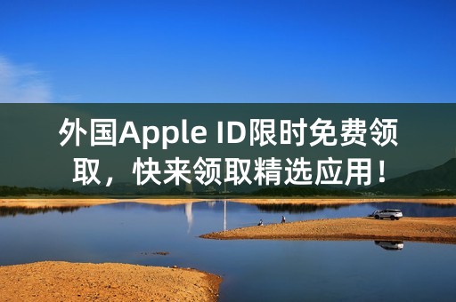 外国Apple ID限时免费领取，快来领取精选应用！