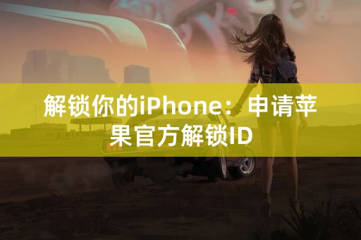 解锁你的iPhone：申请苹果官方解锁ID