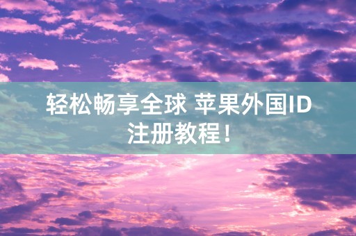 轻松畅享全球 苹果外国ID注册教程！