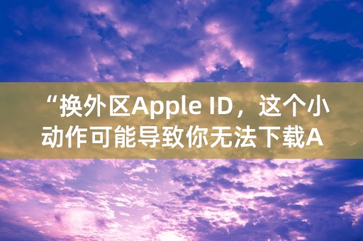 “换外区Apple ID，这个小动作可能导致你无法下载APP！”