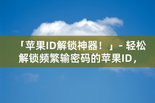 「苹果ID解锁神器！」- 轻松解锁频繁输密码的苹果ID，从此告别麻烦！